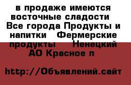 в продаже имеются восточные сладости - Все города Продукты и напитки » Фермерские продукты   . Ненецкий АО,Красное п.